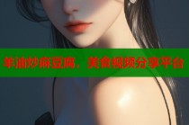 羊油炒麻豆腐，美食視頻分享平臺(tái)
