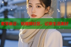 蜜芽麻豆：短視頻社區(qū)，記錄生活美好