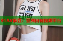 91AV麻豆：亞洲自制視頻平臺