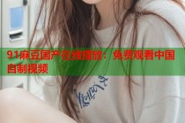 91麻豆國(guó)產(chǎn)在線播放：免費(fèi)觀看中國(guó)自制視頻