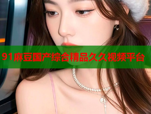 91麻豆國產(chǎn)綜合精品久久視頻平臺  第2張