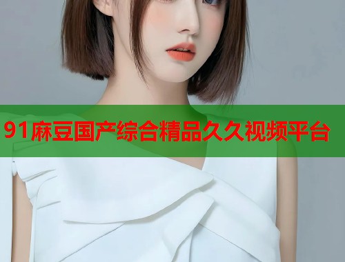 91麻豆國產(chǎn)綜合精品久久視頻平臺  第1張