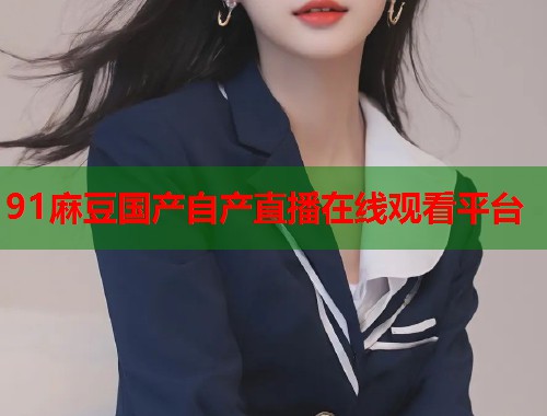 91麻豆國產(chǎn)自產(chǎn)直播在線觀看平臺  第1張