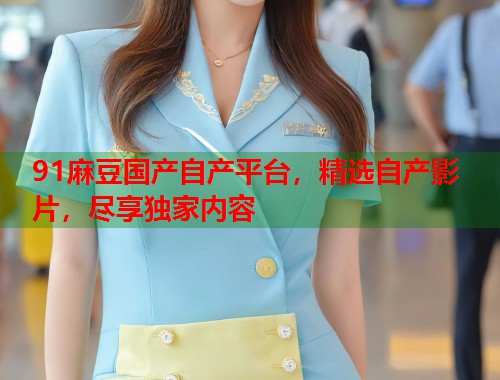 91麻豆國產(chǎn)自產(chǎn)平臺，精選自產(chǎn)影片，盡享獨家內容  第1張