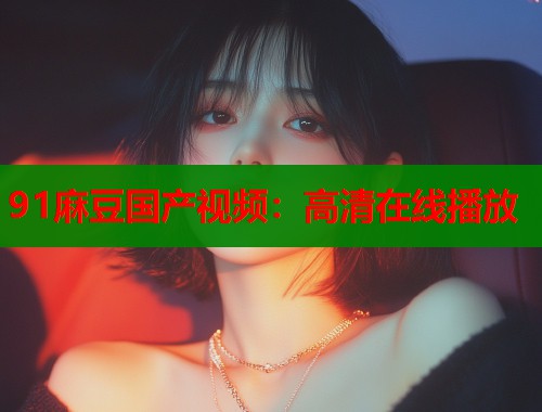 91麻豆國產(chǎn)視頻：高清在線播放  第1張