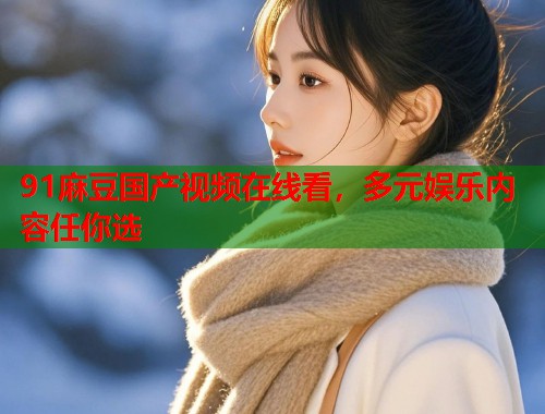 91麻豆國產(chǎn)視頻在線看，多元娛樂內(nèi)容任你選  第2張
