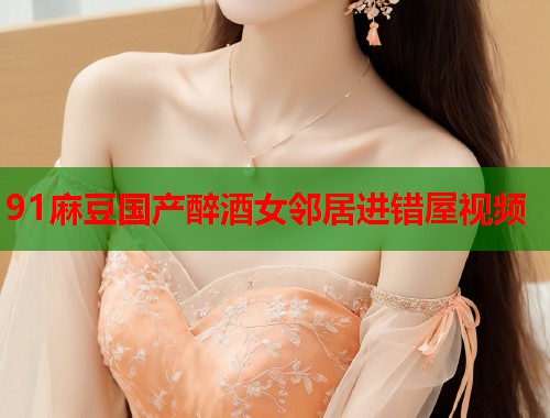 91麻豆國產(chǎn)醉酒女鄰居進(jìn)錯(cuò)屋視頻  第1張