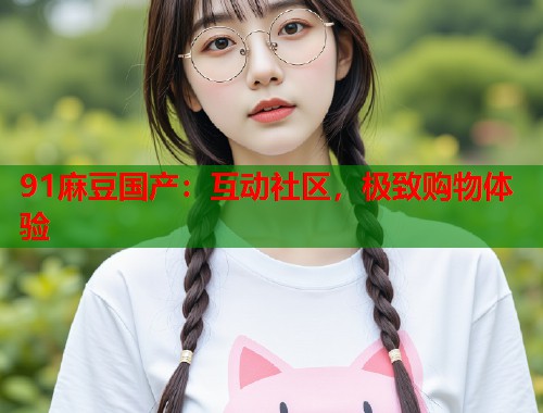 91麻豆國產(chǎn)：互動社區(qū)，極致購物體驗  第1張
