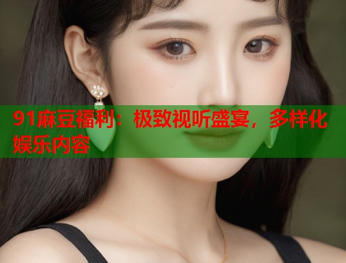 91麻豆福利：極致視聽盛宴，多樣化娛樂內容  第1張