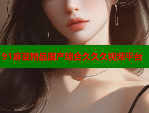 91麻豆精品國產(chǎn)綜合久久久視頻平臺  第1張