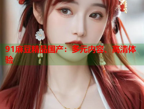 91麻豆精品國(guó)產(chǎn)：多元內(nèi)容、高清體驗(yàn)  第1張
