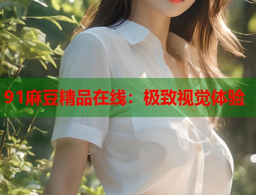 91麻豆精品在線：極致視覺(jué)體驗(yàn)  第1張