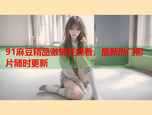 91麻豆精品激情在線看，最新熱門影片隨時(shí)更新  第1張