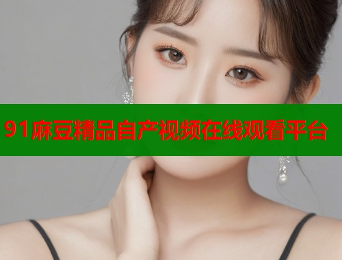 91麻豆精品自產(chǎn)視頻在線觀看平臺  第1張
