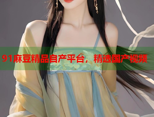 91麻豆精品自產(chǎn)平臺(tái)，精選國(guó)產(chǎn)視頻  第1張