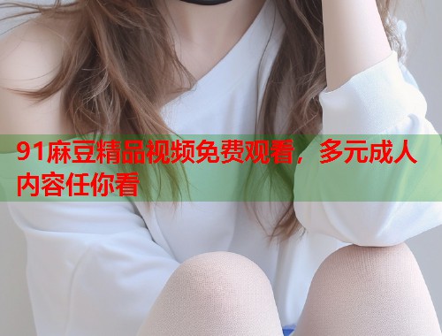 91麻豆精品視頻免費(fèi)觀看，多元成人內(nèi)容任你看  第1張
