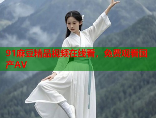 91麻豆精品視頻在線看，免費觀看國產(chǎn)AV  第1張