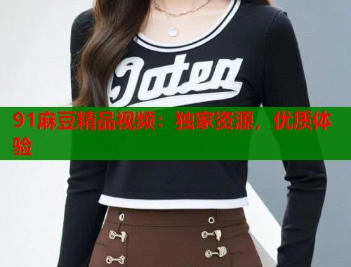 91麻豆精品視頻：獨(dú)家資源，優(yōu)質(zhì)體驗(yàn)  第1張