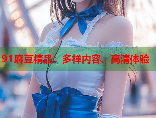 91麻豆精品：多樣內(nèi)容、高清體驗(yàn)  第1張