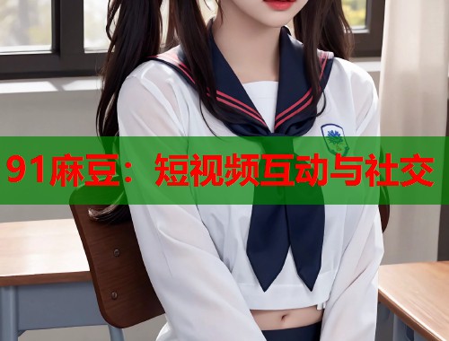 91麻豆：短視頻互動(dòng)與社交  第1張