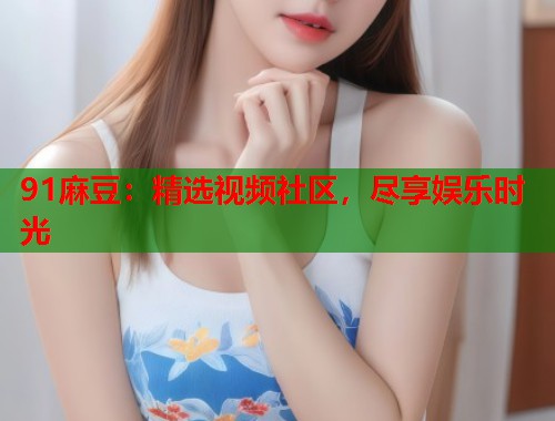91麻豆：精選視頻社區(qū)，盡享娛樂時光  第1張