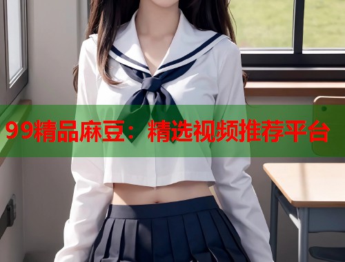 99精品麻豆：精選視頻推薦平臺  第1張