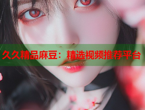 久久精品麻豆：精選視頻推薦平臺(tái)  第1張