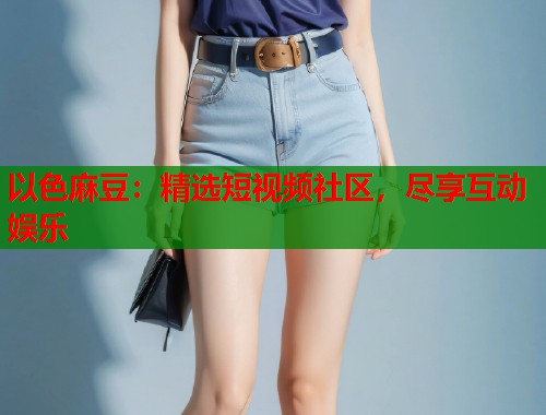 以色麻豆：精選短視頻社區(qū)，盡享互動娛樂  第1張