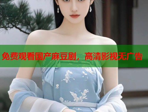 免費觀看國產麻豆劇，高清影視無廣告  第1張