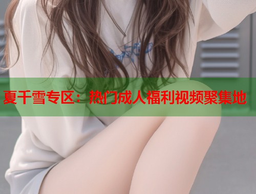 夏千雪專區(qū)：熱門成人福利視頻聚集地  第2張