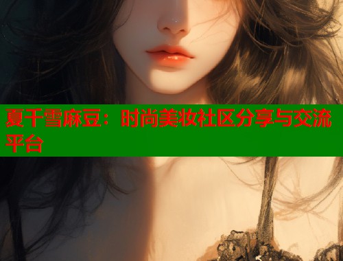 夏千雪麻豆：時(shí)尚美妝社區(qū)分享與交流平臺(tái)  第1張