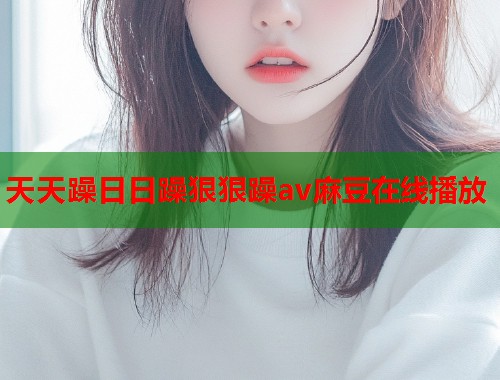 天天躁日日躁狠狠躁av麻豆在線播放  第1張