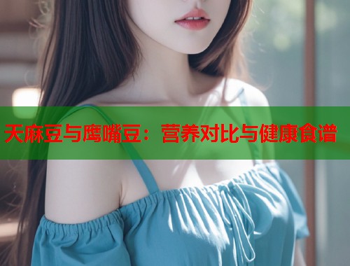天麻豆與鷹嘴豆：營(yíng)養(yǎng)對(duì)比與健康食譜  第2張