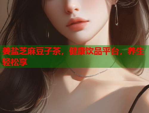 姜鹽芝麻豆子茶，健康飲品平臺(tái)，養(yǎng)生輕松享  第1張