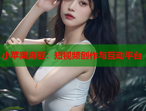 小蘋果麻豆：短視頻創(chuàng)作與互動平臺  第1張