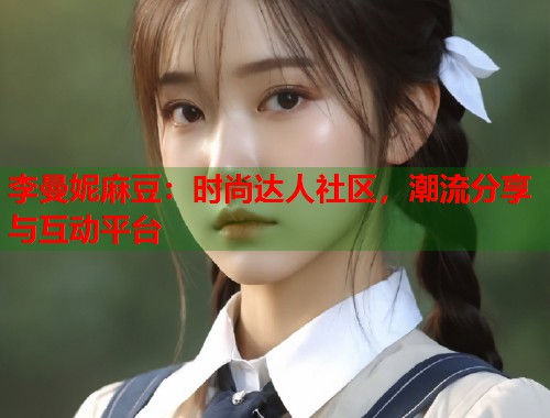 李曼妮麻豆：時(shí)尚達(dá)人社區(qū)，潮流分享與互動(dòng)平臺(tái)  第1張