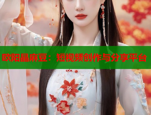 歐陽晶麻豆：短視頻創(chuàng)作與分享平臺  第1張