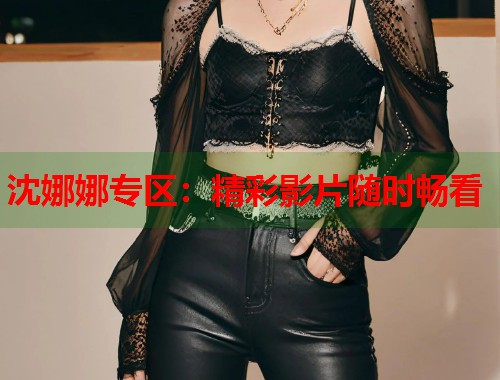 沈娜娜專區(qū)：精彩影片隨時(shí)暢看  第1張