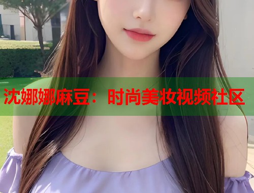 沈娜娜麻豆：時(shí)尚美妝視頻社區(qū)  第1張