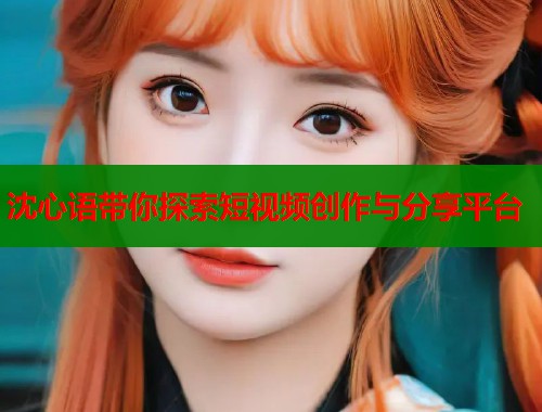 沈心語帶你探索短視頻創(chuàng)作與分享平臺  第1張