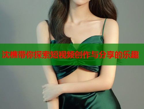 沈樵帶你探索短視頻創(chuàng)作與分享的樂趣  第1張