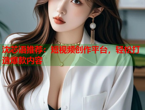 沈芯語推薦：短視頻創(chuàng)作平臺，輕松打造爆款內(nèi)容  第1張