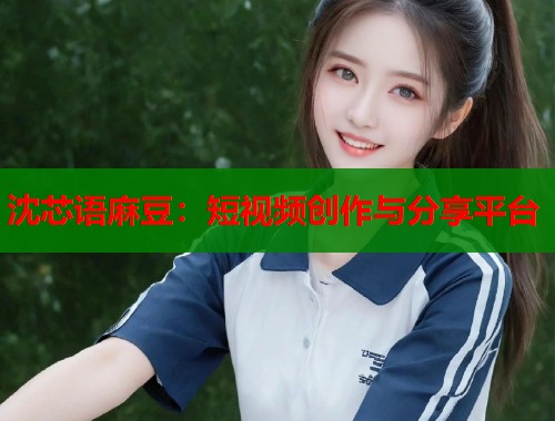 沈芯語麻豆：短視頻創(chuàng)作與分享平臺  第1張