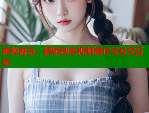 神秘麻豆：解鎖創(chuàng)意視頻制作與社交互動  第1張