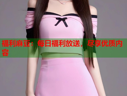 福利麻豆：每日福利放送，盡享優(yōu)質(zhì)內(nèi)容  第1張