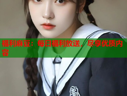 福利麻豆：每日福利放送，盡享優(yōu)質(zhì)內(nèi)容  第2張