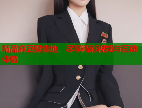 精品麻豆聚集地，盡享精彩視頻與互動體驗  第1張