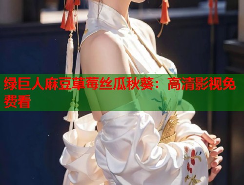 綠巨人麻豆草莓絲瓜秋葵：高清影視免費(fèi)看  第1張