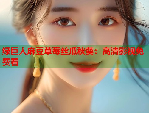 綠巨人麻豆草莓絲瓜秋葵：高清影視免費(fèi)看  第2張