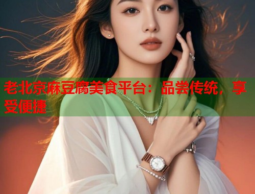 老北京麻豆腐美食平臺：品嘗傳統(tǒng)，享受便捷  第1張